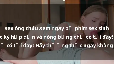sex ông cháu Xem ngay bộ phim sex sinh viên đỉnh cao, cực kỳ hấp dẫn và nóng bỏng chỉ có tại đây! Hãy thưởng thức ngay không ngờ tới!