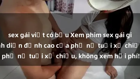 sex gái việt có bầu Xem phim sex gái già cực nóng: Màn trình diễn đỉnh cao của phụ nữ tuổi xế chiều, không xem hơi phí!