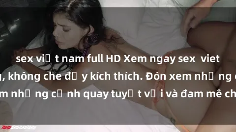 sex việt nam full HD Xem ngay sex  vietsub siêu nóng bỏng, không che đầy kích thích. Đón xem những cảnh quay tuyệt vời và đam mê chỉ có tại đây!