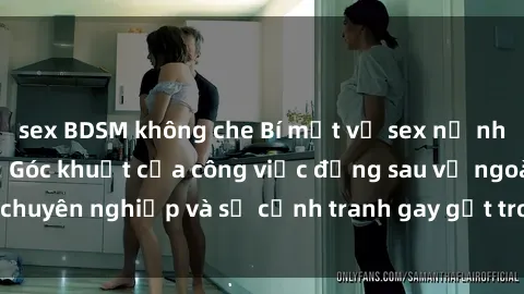 sex BDSM không che Bí mật về sex nữ nhân viên văn phòng: Góc khuất của công việc đằng sau vẻ ngoài chuyên nghiệp và sự cạnh tranh gay gắt trong môi trường làm việc