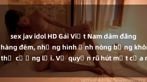 sex jav idol HD Gái Việt Nam dâm đãng: Mê hoặc kẻ chơi hàng đêm, những hình ảnh nóng bỏng không thể cưỡng lại. Vẻ quyến rũ hút mắt của những cô nàng xinh đẹp.