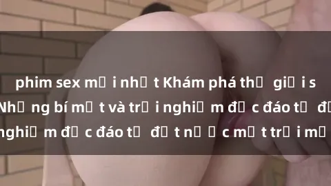 phim sex mới nhất Khám phá thế giới sex gái Nhật Bản: Những bí mật và trải nghiệm độc đáo từ đất nước mặt trời mọc
