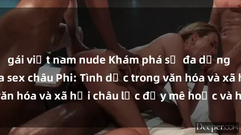 gái việt nam nude Khám phá sự đa dạng và phong phú của sex châu Phi: Tình dục trong văn hóa và xã hội châu lục đầy mê hoặc và hấp dẫn
