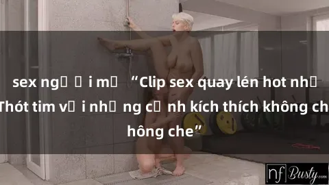 sex người mỹ “Clip sex quay lén hot nhất  Thót tim với những cảnh kích thích không che”