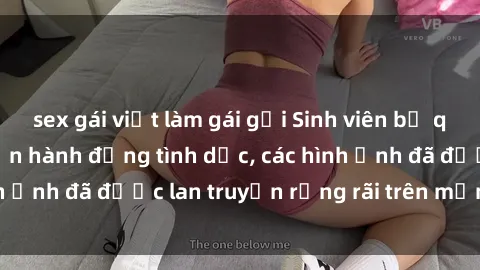 sex gái việt làm gái gọi Sinh viên bị quay lén khi thực hiện hành động tình dục, các hình ảnh đã được lan truyền rộng rãi trên mạng xã hội.