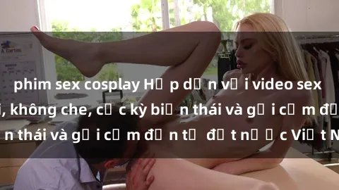 phim sex cosplay Hấp dẫn với video sex gái Việt ngoài trời, không che, cực kỳ biến thái và gợi cảm đến từ đất nước Việt Nam