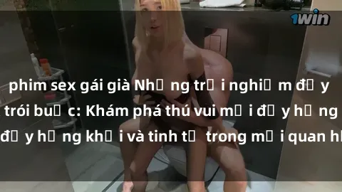 phim sex gái già Những trải nghiệm đầy kích thích với sex trói buộc: Khám phá thú vui mới đầy hứng khởi và tinh tế trong mối quan hệ của bạn.