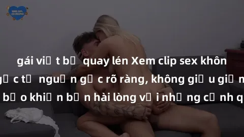 gái việt bị quay lén Xem clip sex không che mới - Nguồn gốc từ nguồn gốc rõ ràng, không giấu giếm. Đảm bảo khiến bạn hài lòng với những cảnh quay táo bạo và đầy kích thích.
