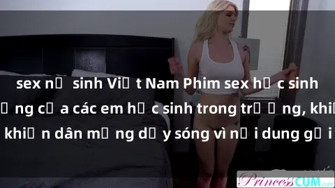 sex nữ sinh Việt Nam Phim sex học sinh: Hành động nóng bỏng của các em học sinh trong trường, khiến dân mạng dậy sóng vì nội dung gợi cảm và kích thích.