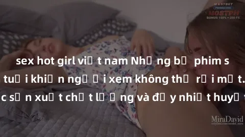 sex hot girl việt nam Những bộ phim sex của phụ nữ lớn tuổi khiến người xem không thể rời mắt. Được sản xuất chất lượng và đầy nhiệt huyết, đáng xem và trải nghiệm.
