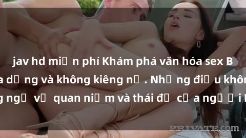 jav hd miễn phí Khám phá văn hóa sex Bắc Âu: Sự tự do, đa dạng và không kiêng nể. Những điều không ngờ về quan niệm và thái độ của người Bắc Âu đối với tình dục.