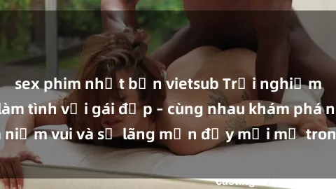 sex phim nhật bản vietsub Trải nghiệm hạnh phúc khi làm tình với gái đẹp – cùng nhau khám phá niềm vui và sự lãng mạn đầy mới mẻ trong quan hệ của bạn.