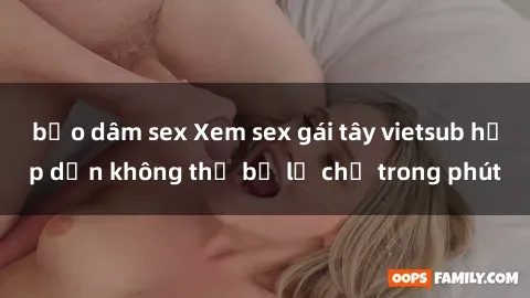 bạo dâm sex Xem sex gái tây vietsub hấp dẫn không thể bỏ lỡ chỉ trong phút