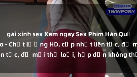 gái xinh sex Xem ngay Sex Phim Hàn Quốc Vietsub Đỉnh Cao - Chất lượng HD, cập nhật liên tục, đủ mọi thể loại, hấp dẫn không thể bỏ qua!