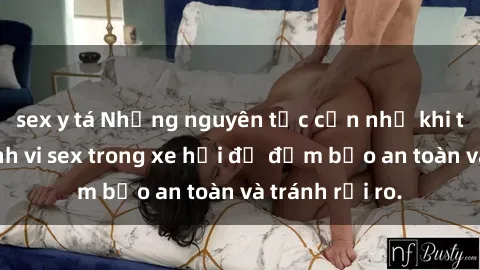 sex y tá Những nguyên tắc cần nhớ khi thực hiện hành vi sex trong xe hơi để đảm bảo an toàn và tránh rủi ro.