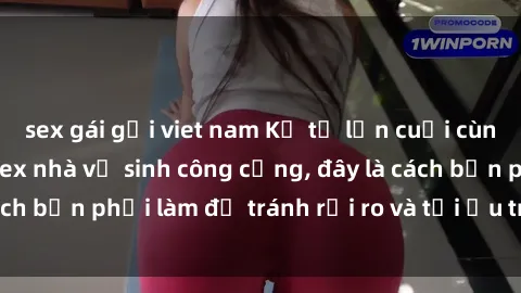 sex gái gọi viet nam Kể từ lần cuối cùng bạn thực hành sex nhà vệ sinh công cộng, đây là cách bạn phải làm để tránh rủi ro và tối ưu trải nghiệm.