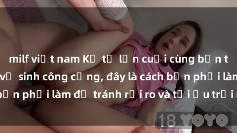 milf việt nam Kể từ lần cuối cùng bạn thực hành sex nhà vệ sinh công cộng, đây là cách bạn phải làm để tránh rủi ro và tối ưu trải nghiệm.