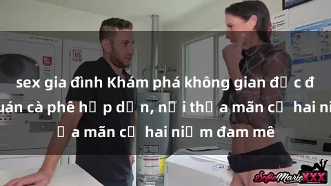 sex gia đình Khám phá không gian độc đáo tại sex quán cà phê hấp dẫn, nơi thỏa mãn cả hai niềm đam mê