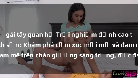 gái tây quan hệ Trải nghiệm đỉnh cao tình yêu tại sex khách sạn: Khám phá cảm xúc mới mẻ và đam mê trên chăn giường sang trọng, độc đáo, không giới hạn.