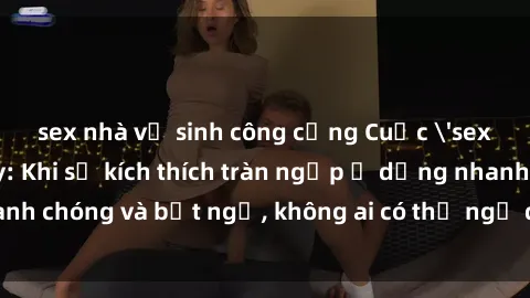 sex nhà vệ sinh công cộng Cuộc 'sex' trong thang máy: Khi sự kích thích tràn ngập ở dạng nhanh chóng và bất ngờ, không ai có thể ngờ được điều gì sẽ xảy ra!