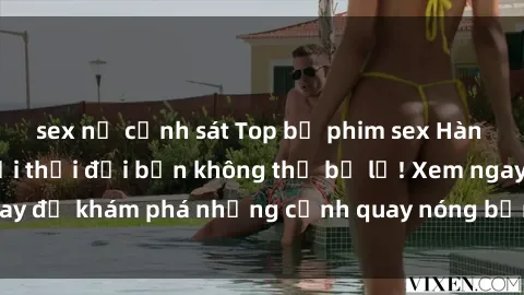 sex nữ cảnh sát Top bộ phim sex Hàn Quốc hot nhất mọi thời đại bạn không thể bỏ lỡ! Xem ngay để khám phá những cảnh quay nóng bỏng, đầy nghẹt thở!