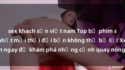 sex khách sạn việt nam Top bộ phim sex Hàn Quốc hot nhất mọi thời đại bạn không thể bỏ lỡ! Xem ngay để khám phá những cảnh quay nóng bỏng, đầy nghẹt thở!