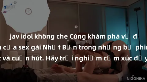 jav idol không che Cùng khám phá vẻ đẹp và sức gợi cảm của sex gái Nhật Bản trong những bộ phim đầy nghệ thuật và cuốn hút. Hãy trải nghiệm cảm xúc đầy mới mẻ và sống động từ những cảnh quay tinh tế v