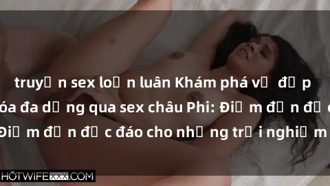 truyện sex loạn luân Khám phá vẻ đẹp tự nhiên và văn hóa đa dạng qua sex châu Phi: Điểm đến độc đáo cho những trải nghiệm khó quên