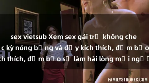 sex vietsub Xem sex gái trẻ không che hấp dẫn nhất, cực kỳ nóng bỏng và đầy kích thích, đảm bảo sẽ làm hài lòng mọi người!