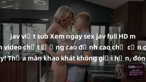 jav việt sub Xem ngay sex jav full HD miễn phí - Hàng ngàn video chất lượng cao đỉnh cao chỉ cần click vào ngay! Thỏa mãn khao khát không giới hạn, đón chờ những trải nghiệm mới lạ!