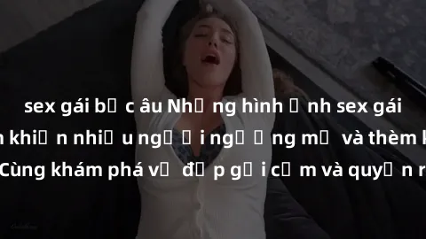 sex gái bắc âu Những hình ảnh sex gái sinh viên Việt Nam khiến nhiều người ngưỡng mộ và thèm khát. Cùng khám phá vẻ đẹp gợi cảm và quyến rũ của những cô gái trẻ này.