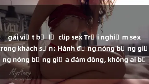 gái việt bị lộ clip sex Trải nghiệm sex sinh viên sôi động trong khách sạn: Hành động nóng bỏng giữa đám đông, không ai bị bỏ lỡ