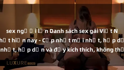 sex người lớn Danh sách sex gái Việt Nam sinh viên hot nhất hiện nay - Cập nhật mới nhất, hấp dẫn và đầy kích thích, không thể bỏ qua!