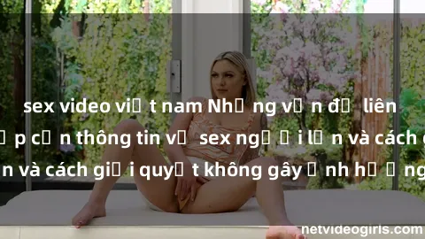 sex video việt nam Những vấn đề liên quan đến việc tiếp cận thông tin về sex người lớn và cách giải quyết không gây ảnh hưởng đến trẻ em