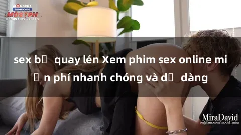 sex bị quay lén Xem phim sex online miễn phí nhanh chóng và dễ dàng