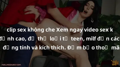 clip sex không che Xem ngay video sex không che miễn phí đỉnh cao, đủ thể loại từ teen, milf đến các cảnh quan hệ đồng tính và kích thích. Đảm bảo thoả mãn mọi khả năng kích thích của bạn!