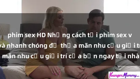 phim sex HD Những cách tải phim sex về máy đơn giản và nhanh chóng để thỏa mãn nhu cầu giải trí của bạn ngay tại nhà
