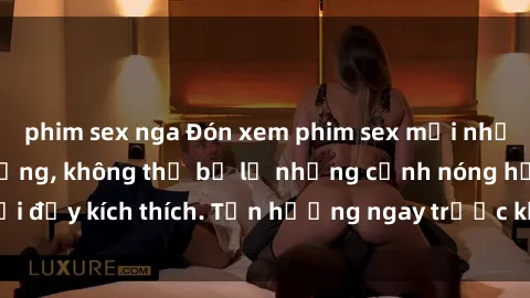 phim sex nga Đón xem phim sex mới nhất đang hot trên mạng, không thể bỏ lỡ những cảnh nóng hổi đầy kích thích. Tận hưởng ngay trước khi bị xoá chóng mặt!