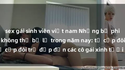 sex gái sinh viên việt nam Những bộ phim sex JAV hot nhất không thể bỏ lỡ trong năm nay: từ cặp đôi trẻ đẹp đến các cô gái xinh tươi đầy sức hút.