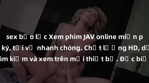 sex bạo lực Xem phim JAV online miễn phí không cần đăng ký, tải về nhanh chóng. Chất lượng HD, dễ dàng tìm kiếm và xem trên mọi thiết bị. Đặc biệt, không quảng cáo làm phiền.