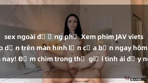 sex ngoài đường phố Xem phim JAV vietsub mới nhất và hấp dẫn trên màn hình lớn của bạn ngay hôm nay! Đắm chìm trong thế giới tình ái đầy nóng bỏng và kích thích.