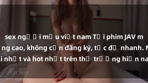 sex người mẫu việt nam Tải phim JAV miễn phí chất lượng cao, không cần đăng ký, tốc độ nhanh. Mới nhất và hot nhất trên thị trường hiện nay, cập nhật hàng ngày.