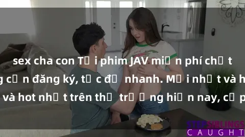 sex cha con Tải phim JAV miễn phí chất lượng cao, không cần đăng ký, tốc độ nhanh. Mới nhất và hot nhất trên thị trường hiện nay, cập nhật hàng ngày.