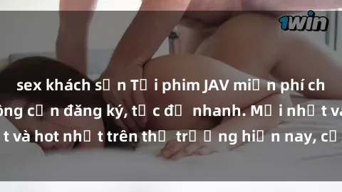 sex khách sạn Tải phim JAV miễn phí chất lượng cao, không cần đăng ký, tốc độ nhanh. Mới nhất và hot nhất trên thị trường hiện nay, cập nhật hàng ngày.