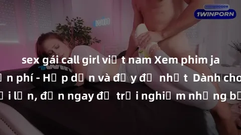 sex gái call girl việt nam Xem phim jav full HD online miễn phí - Hấp dẫn và đầy đủ nhất  Dành cho người lớn, đến ngay để trải nghiệm những bộ phim hấp dẫn và hấp dẫn.