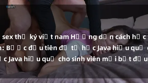 sex thư ký việt nam Hướng dẫn cách học Java cho sinh viên: Bước đầu tiên để tự học Java hiệu quả cho sinh viên mới bắt đầu là gì?