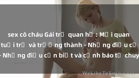 sex cô cháu Gái trẻ quan hệ: Mối quan hệ khác biệt giữa tuổi trẻ và trưởng thành - Những điều cần biết và cảnh báo từ chuyên gia