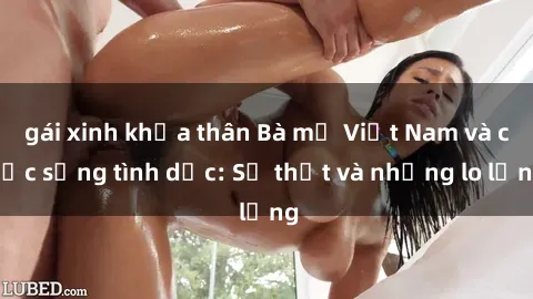 gái xinh khỏa thân Bà mẹ Việt Nam và cuộc sống tình dục: Sự thật và những lo lắng