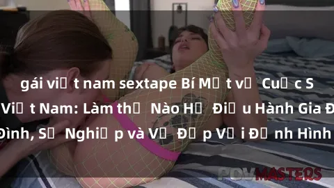 gái việt nam sextape Bí Mật về Cuộc Sống Của Các MILF Việt Nam: Làm thế Nào Họ Điều Hành Gia Đình, Sự Nghiệp và Vẻ Đẹp Với Định Hình Văn Hóa Đương Đại