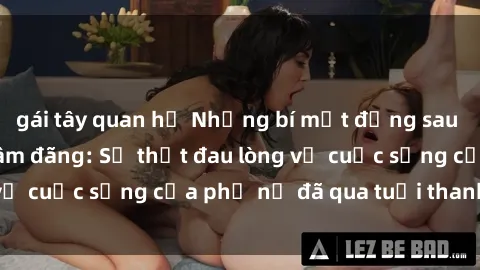 gái tây quan hệ Những bí mật đằng sau vẻ ngoài gái già dâm đãng: Sự thật đau lòng về cuộc sống của phụ nữ đã qua tuổi thanh xuân